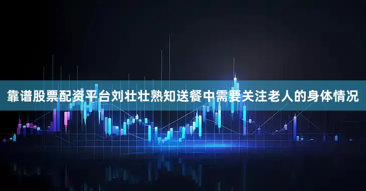 靠谱股票配资平台刘壮壮熟知送餐中需要关注老人的身体情况