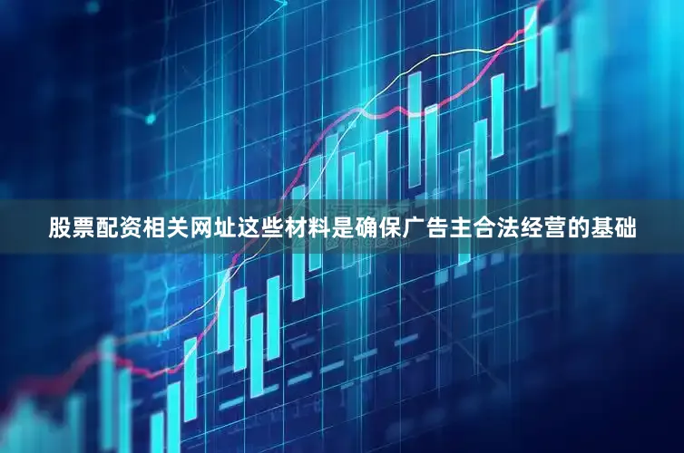 股票配资相关网址这些材料是确保广告主合法经营的基础