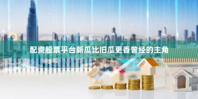 配资股票平台新瓜比旧瓜更香曾经的主角