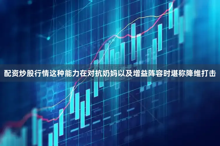 配资炒股行情这种能力在对抗奶妈以及增益阵容时堪称降维打击