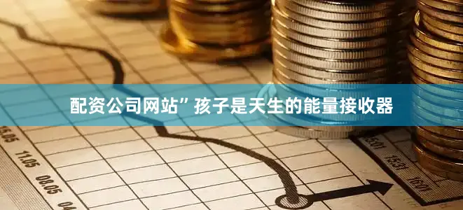 配资公司网站”孩子是天生的能量接收器
