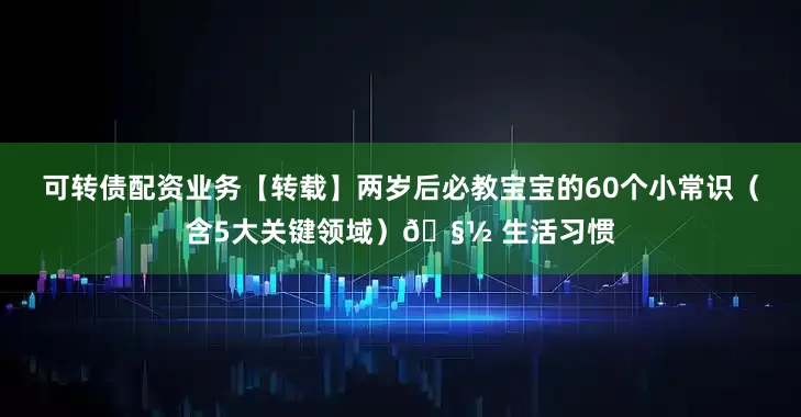 可转债配资业务【转载】两岁后必教宝宝的60个小常识（含5大关键领域）🧽 生活习惯