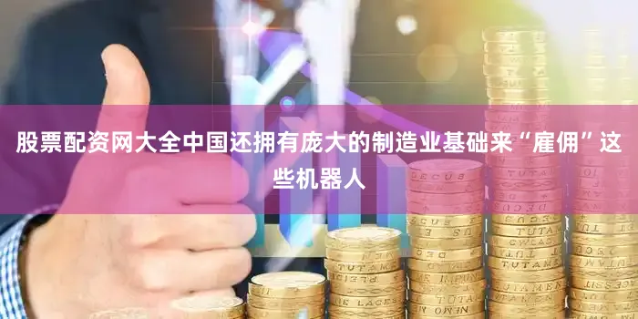 股票配资网大全中国还拥有庞大的制造业基础来“雇佣”这些机器人