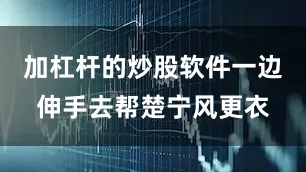 加杠杆的炒股软件一边伸手去帮楚宁风更衣