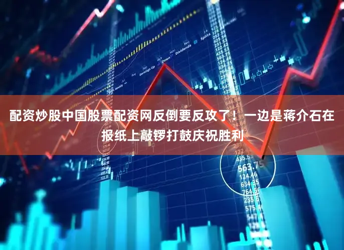 配资炒股中国股票配资网反倒要反攻了！一边是蒋介石在报纸上敲锣打鼓庆祝胜利