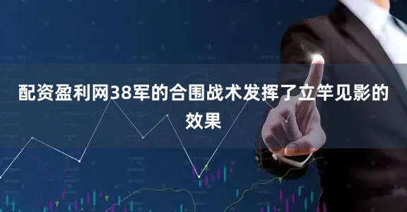 配资盈利网38军的合围战术发挥了立竿见影的效果