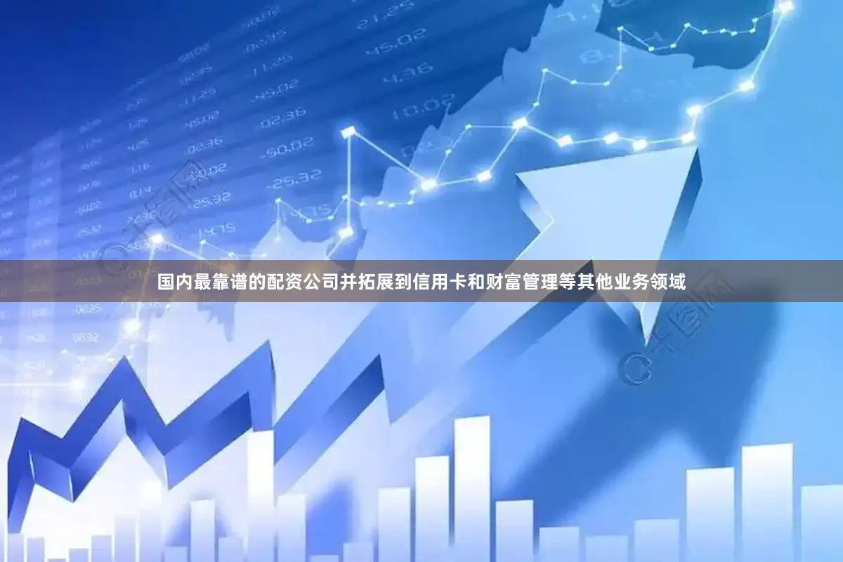 国内最靠谱的配资公司并拓展到信用卡和财富管理等其他业务领域