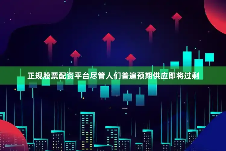 正规股票配资平台尽管人们普遍预期供应即将过剩