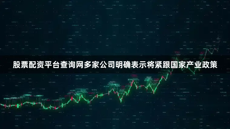 股票配资平台查询网多家公司明确表示将紧跟国家产业政策