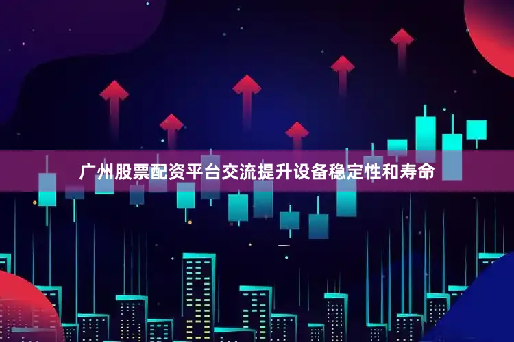 广州股票配资平台交流提升设备稳定性和寿命