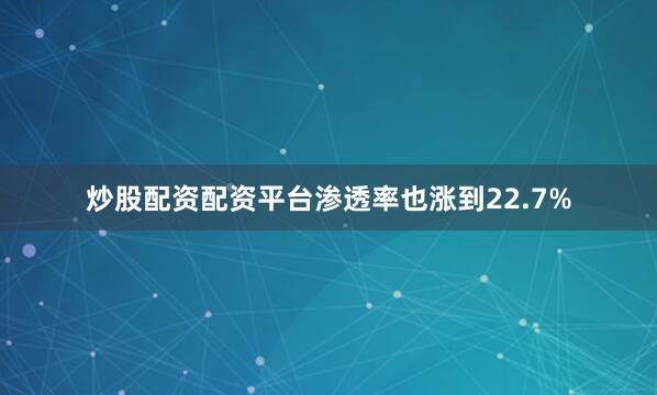 炒股配资配资平台渗透率也涨到22.7%