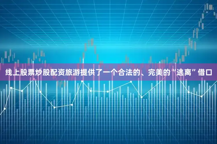 线上股票炒股配资旅游提供了一个合法的、完美的“逃离”借口