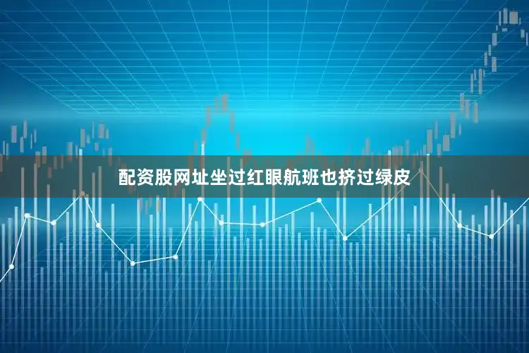 配资股网址坐过红眼航班也挤过绿皮