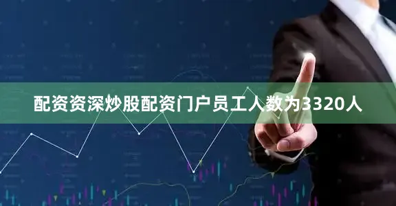 配资资深炒股配资门户员工人数为3320人